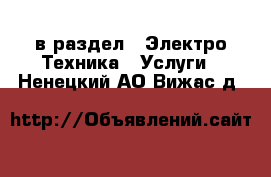  в раздел : Электро-Техника » Услуги . Ненецкий АО,Вижас д.